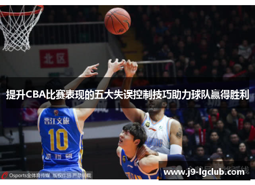 提升CBA比赛表现的五大失误控制技巧助力球队赢得胜利 提升CBA比赛表现的五大失误控制技巧助力球队赢得胜利