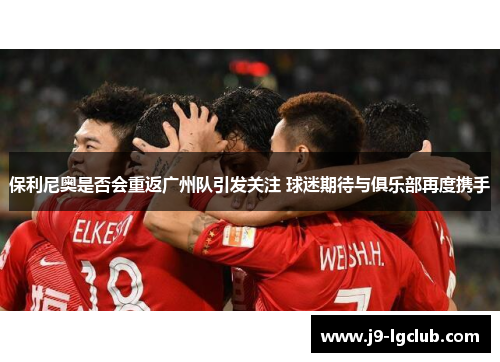 保利尼奥是否会重返广州队引发关注 球迷期待与俱乐部再度携手 保利尼奥是否会重返广州队引发关注 球迷期待与俱乐部再度携手
