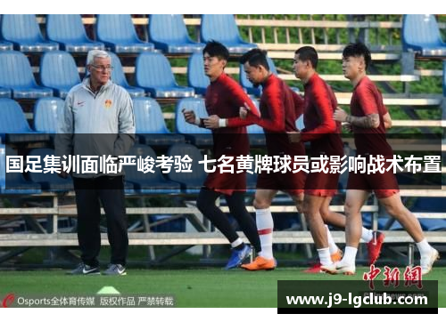 国足集训面临严峻考验 七名黄牌球员或影响战术布置