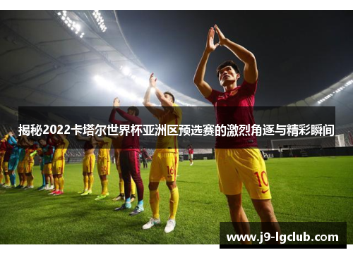 揭秘2022卡塔尔世界杯亚洲区预选赛的激烈角逐与精彩瞬间