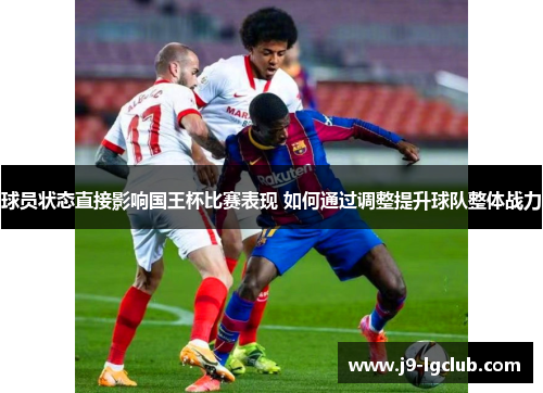 球员状态直接影响国王杯比赛表现 如何通过调整提升球队整体战力