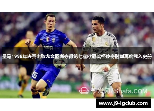 皇马1998年决赛击败尤文图斯夺得第七座欧冠奖杯传奇时刻再度载入史册