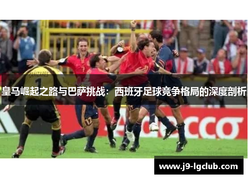 皇马崛起之路与巴萨挑战：西班牙足球竞争格局的深度剖析
