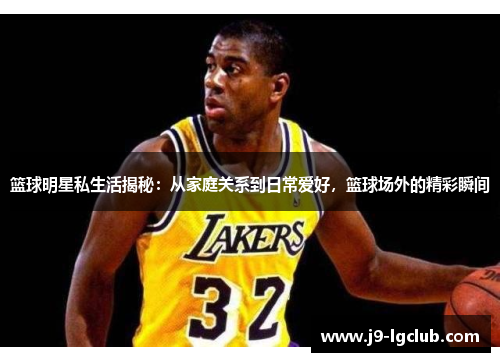 篮球明星私生活揭秘：从家庭关系到日常爱好，篮球场外的精彩瞬间
