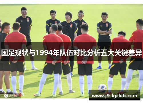 国足现状与1994年队伍对比分析五大关键差异