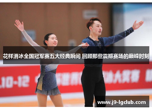 花样滑冰全国冠军赛五大经典瞬间 回顾那些震撼赛场的巅峰时刻
