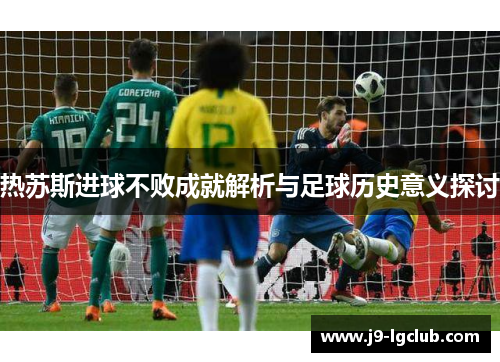 热苏斯进球不败成就解析与足球历史意义探讨