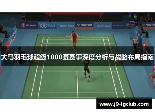 大马羽毛球超级1000赛赛事深度分析与战略布局指南