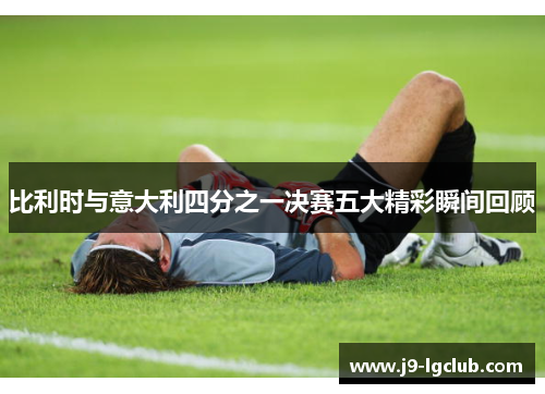 比利时与意大利四分之一决赛五大精彩瞬间回顾