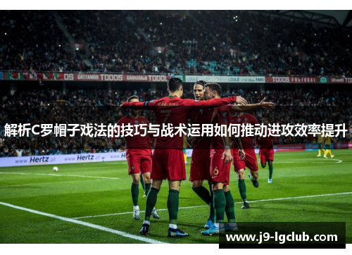 解析C罗帽子戏法的技巧与战术运用如何推动进攻效率提升