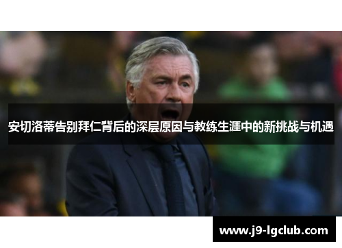 安切洛蒂告别拜仁背后的深层原因与教练生涯中的新挑战与机遇
