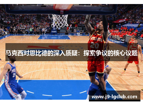 马克西对恩比德的深入质疑:探索争议的核心议题 马克西对恩比德的深入质疑:探索争议的核心议题