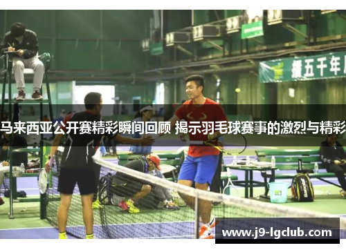 马来西亚公开赛精彩瞬间回顾 揭示羽毛球赛事的激烈与精彩