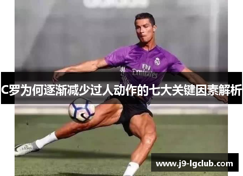 C罗为何逐渐减少过人动作的七大关键因素解析 C罗为何逐渐减少过人动作的七大关键因素解析