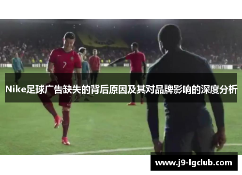 Nike足球广告缺失的背后原因及其对品牌影响的深度分析
