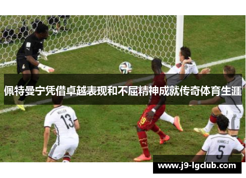 佩特曼宁凭借卓越表现和不屈精神成就传奇体育生涯 佩特曼宁凭借卓越表现和不屈精神成就传奇体育生涯