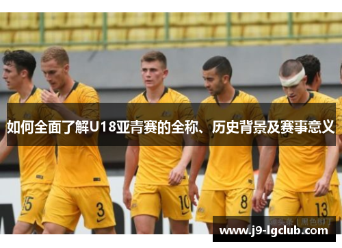 如何全面了解U18亚青赛的全称、历史背景及赛事意义 如何全面了解U18亚青赛的全称、历史背景及赛事意义