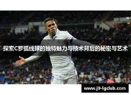 探索C罗弧线球的独特魅力与技术背后的秘密与艺术