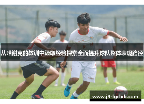 从哈谢克的教训中汲取经验探索全面提升球队整体表现路径