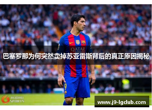 巴塞罗那为何突然卖掉苏亚雷斯背后的真正原因揭秘 巴塞罗那为何突然卖掉苏亚雷斯背后的真正原因揭秘