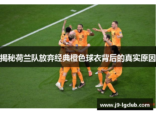 揭秘荷兰队放弃经典橙色球衣背后的真实原因