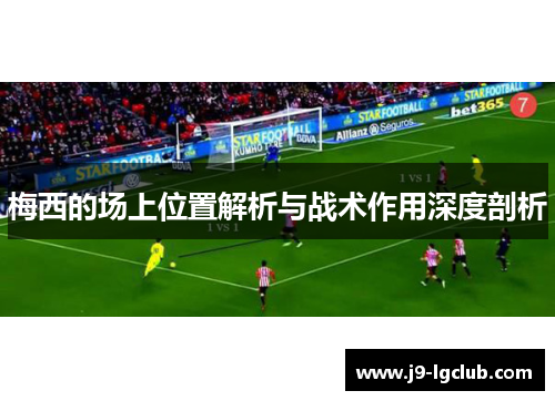 梅西的场上位置解析与战术作用深度剖析