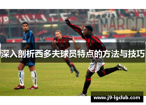 深入剖析西多夫球员特点的方法与技巧