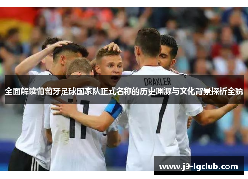 全面解读葡萄牙足球国家队正式名称的历史渊源与文化背景探析全貌 全面解读葡萄牙足球国家队正式名称的历史渊源与文化背景探析全貌