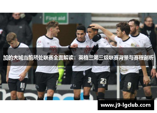 加的夫城当前所处联赛全面解读:英格兰第三级联赛背景与赛程剖析 加的夫城当前所处联赛全面解读:英格兰第三级联赛背景与赛程剖析