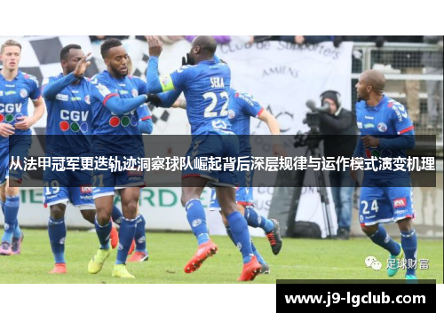 从法甲冠军更迭轨迹洞察球队崛起背后深层规律与运作模式演变机理